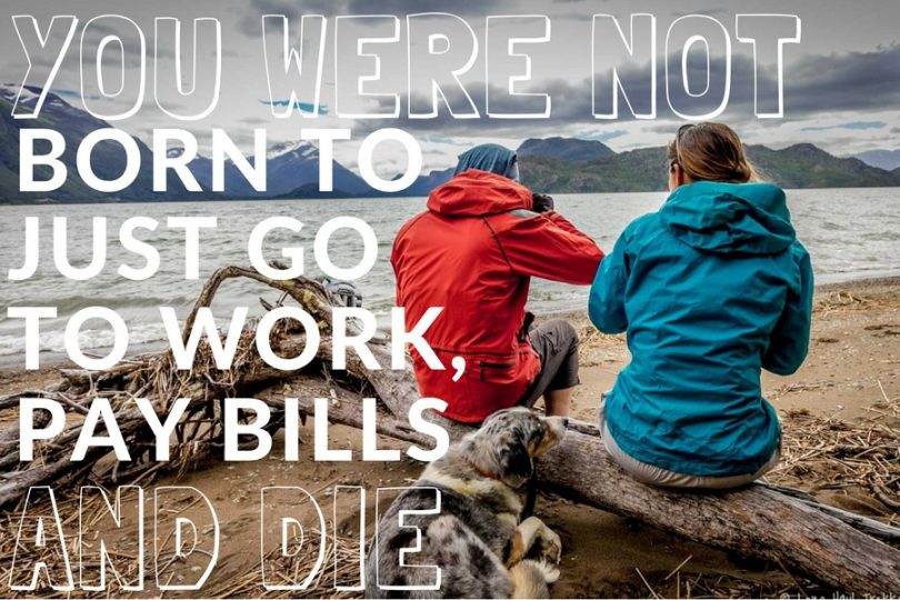 You were not born to just go to work, pay bills and die.