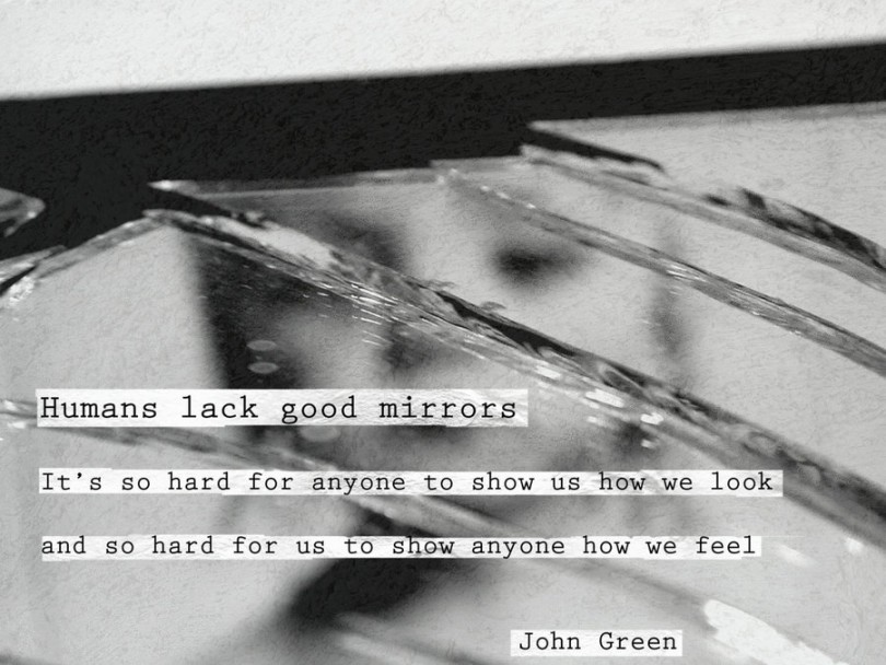 Humans lack good mirrors. It's so hard for anyone to show us how we look, and so hard for us to show anyone how we feel. - John Green
