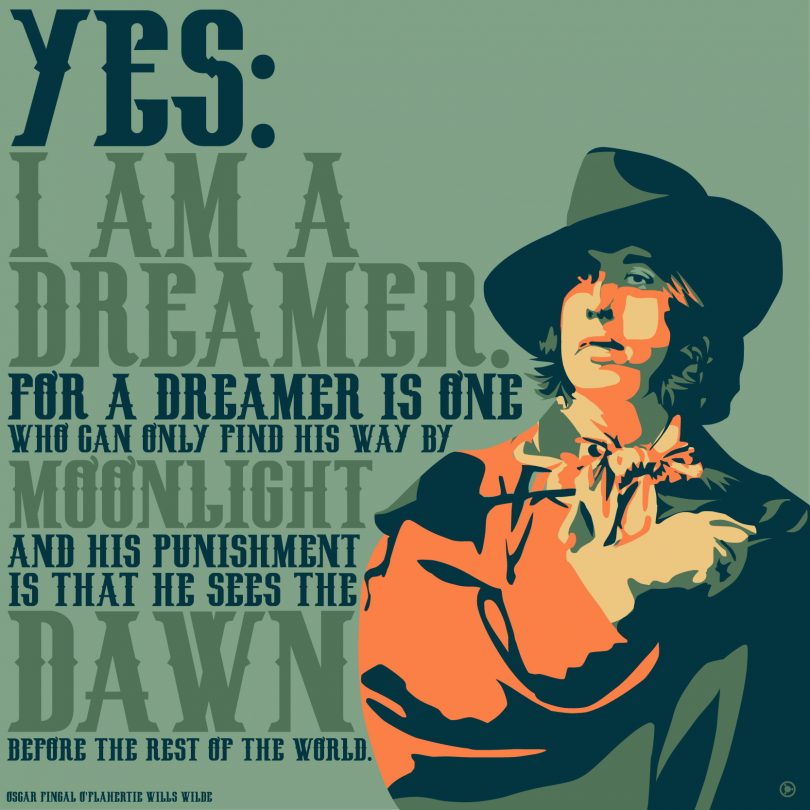 Yes: I am a dreamer. For a dreamer is one who can only find his way by moonlight, and his punishment is that he sees the dawn before the rest of the world. - Oscar Wilde