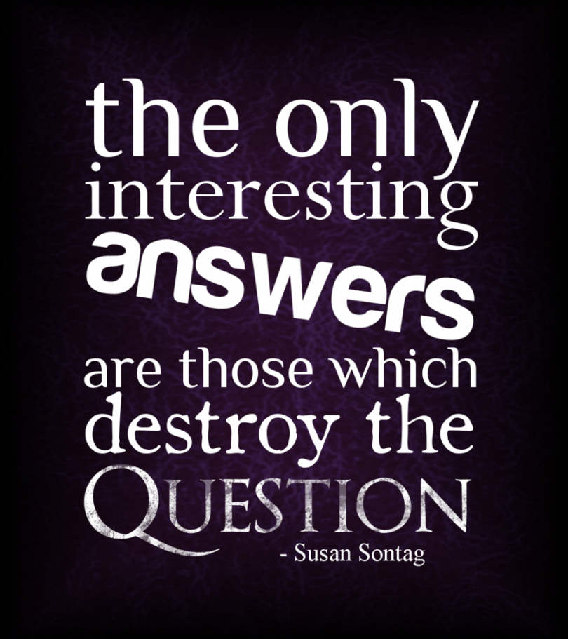 The only interesting answers are those which destroy the question. - Susan Sontag