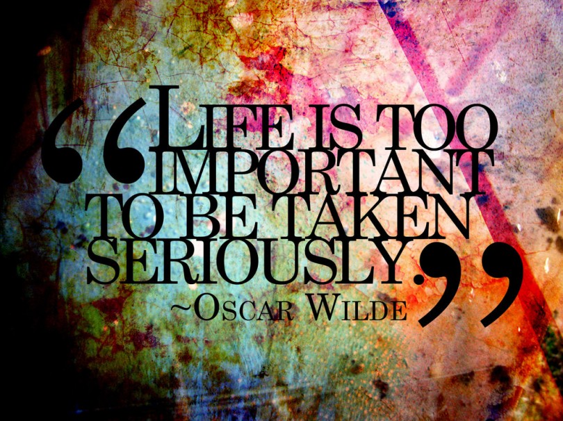 Life is too important to be taken seriously. - Oscar Wilde