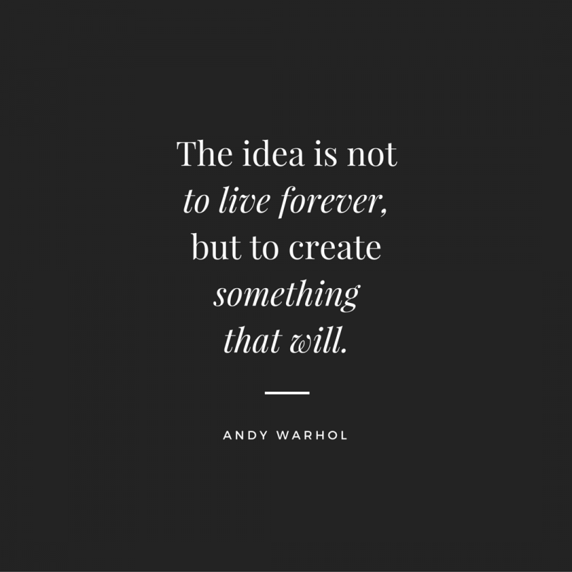 The idea is not to live forever, but to create something that will. - Andy Warhol
