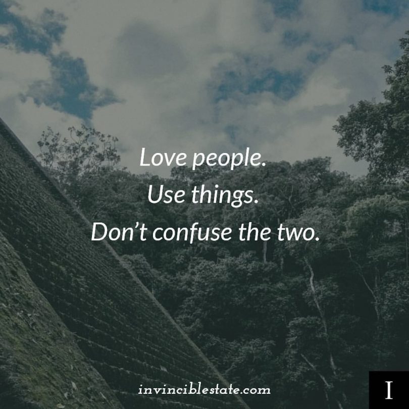 Love people. Use things. Don't confuse the two.