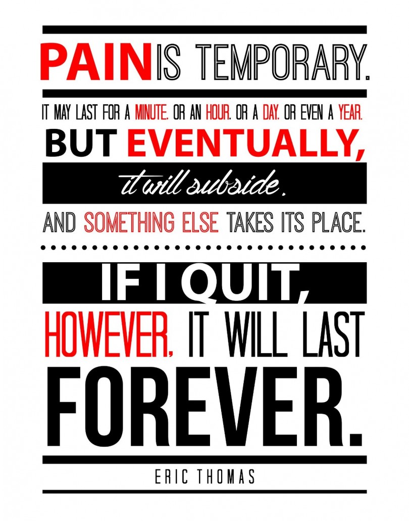 Pain is temporary. It may last for a minute or an hour, or a day, or even a year. But eventually, it will subside, and something else takes its place. If I quit however, it will last forever. - Eric Thomas