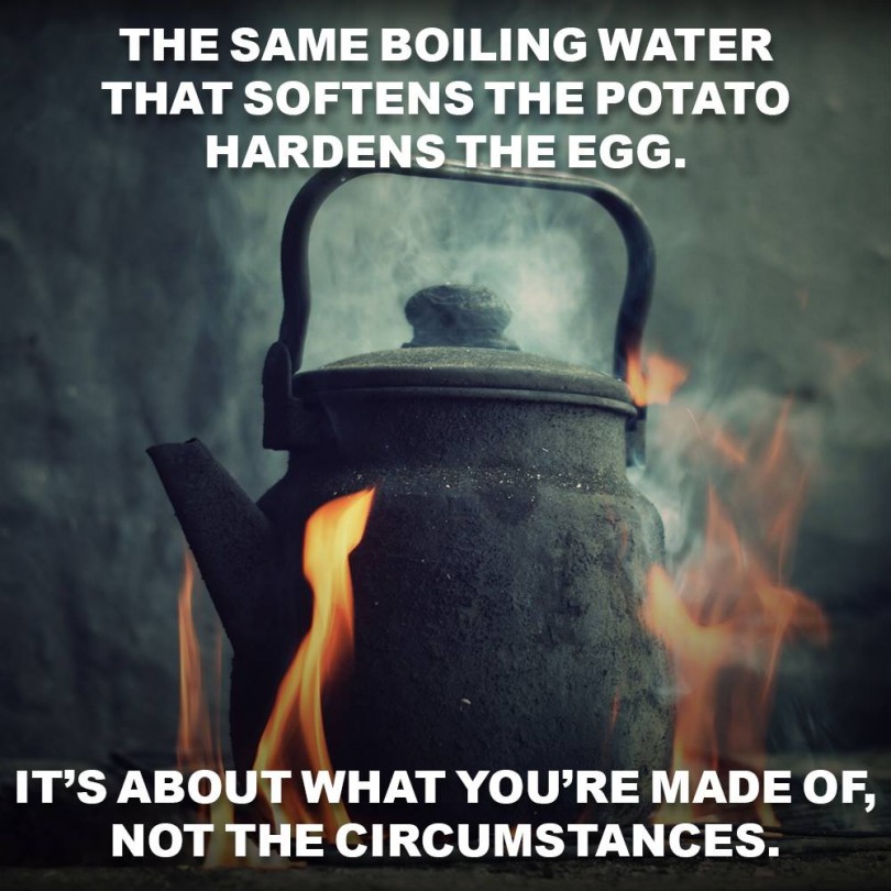 The same boiling water that softens the potato, hardens the egg. It's about what you're made of, not the circumstances.
