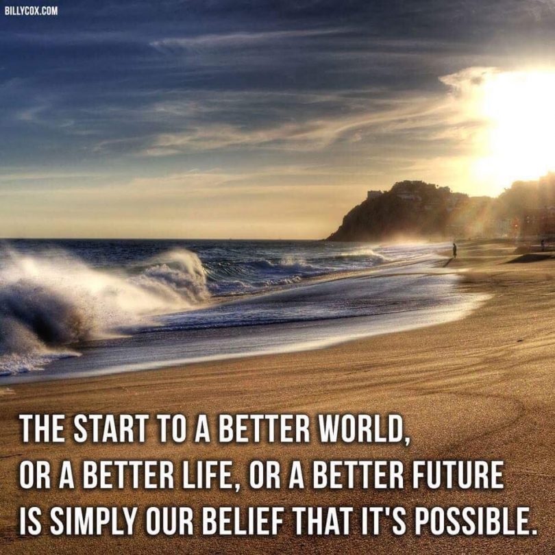 The start to a better world, or a better life, or a better future is simply our belief that it's possible.