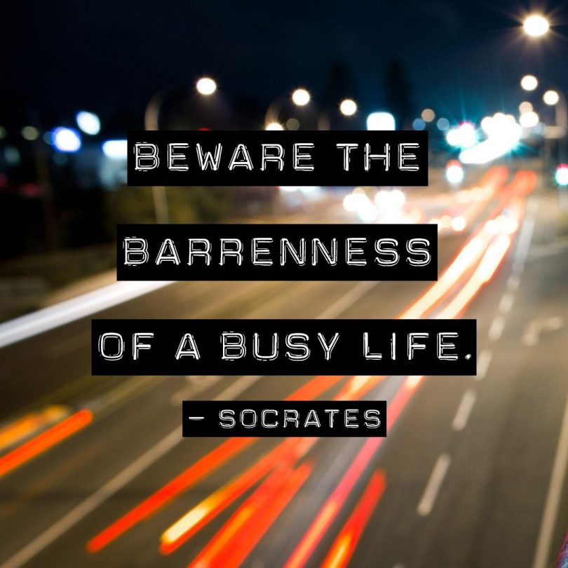 Beware the barrenness of a busy life. - Socrates