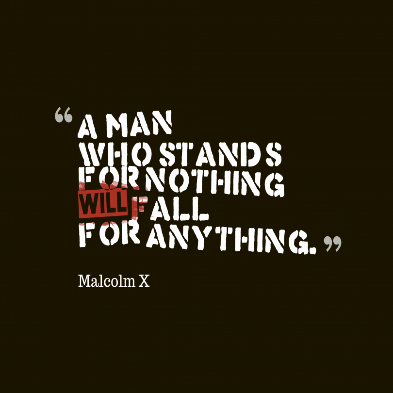 A man who stands for nothing will fall for anything. - Malcom X