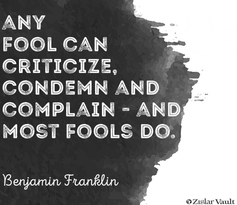 Any fool can criticize, condemn and complain - and most fools do. - Benjamin Franklin