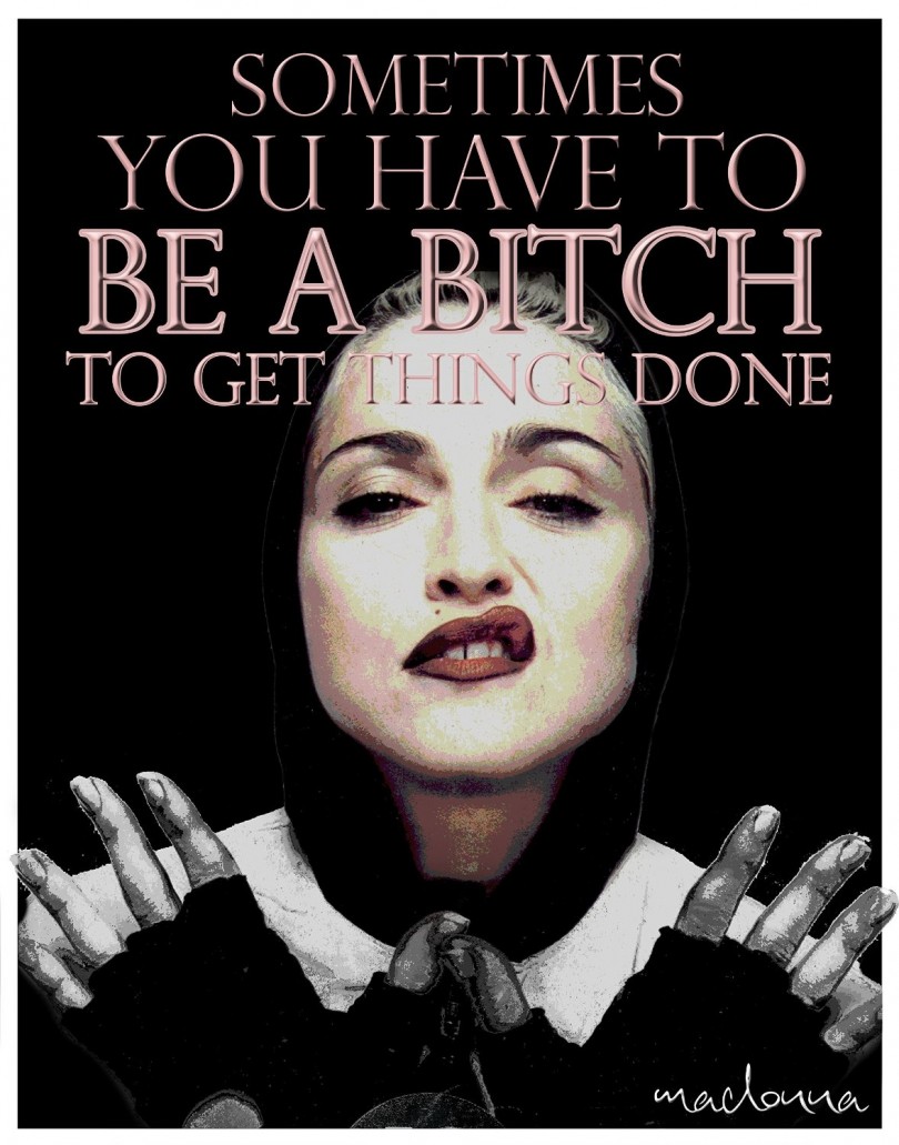 Sometimes you have to be a bitch to get things done. - Madonna