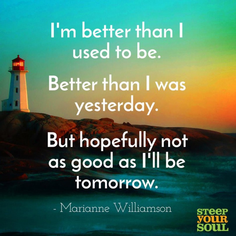 I'm better than I used to be. Better than I was yesterday. But hopefully not as good as I'll be tomorrow. - Marianne Williamson