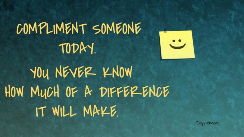 Compliment someone today. You never know how much of a difference it will make.