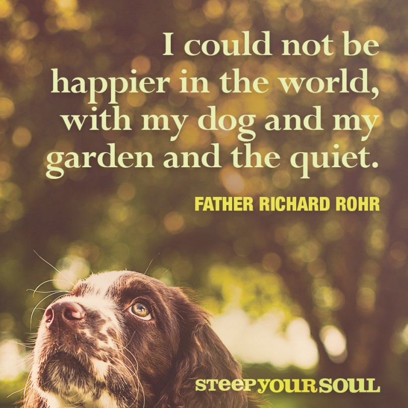 I could not be happier in the world, with my dog and my garden and the quiet. - Father Richard Rohr