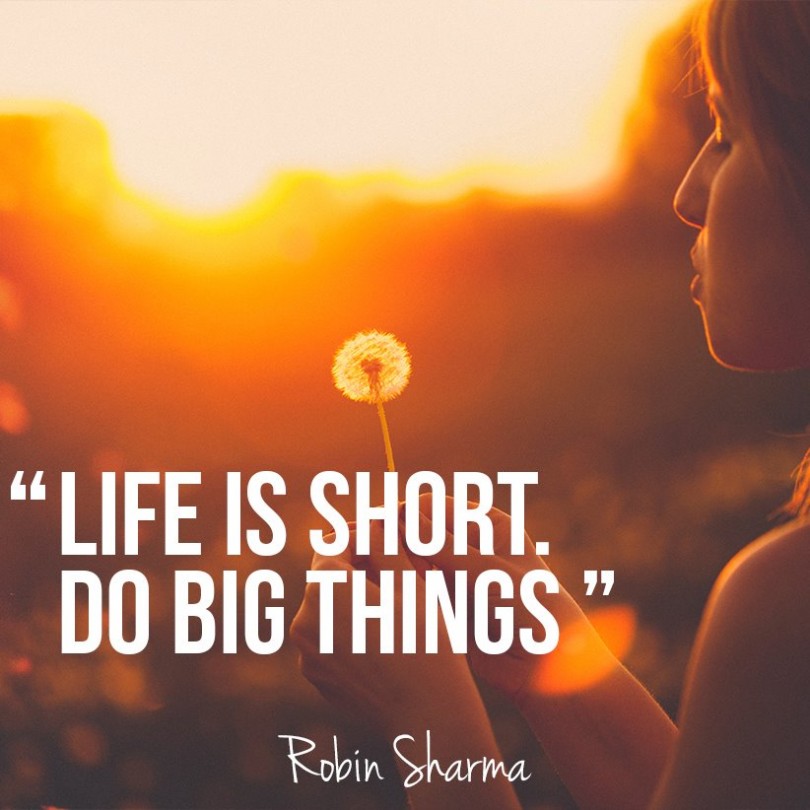 Life is short. Do big things. - Robin Sharma