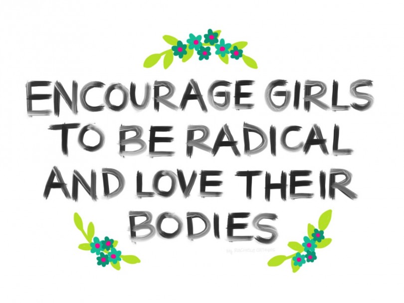 Encourage girls to be radical and love their bodies.
