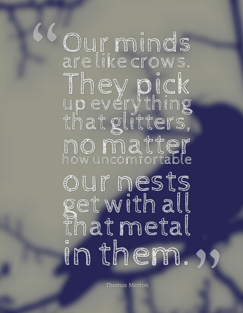 Our minds are like crows. They pick up everything that glitters, no matter how uncomfortable our nests get with all that metal in them. - Thomas Merton