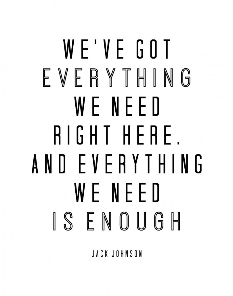 We've got everything we need right here, and everything we need is enough. - Jack Johnson