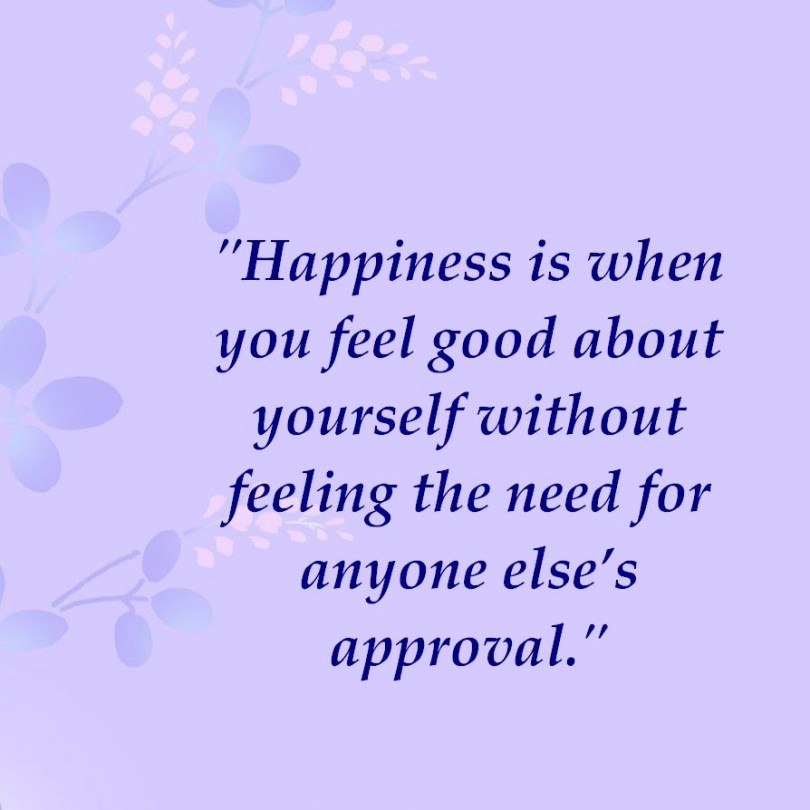 Happiness is when you feel good about yourself without feeling the need for anyone else's approval.