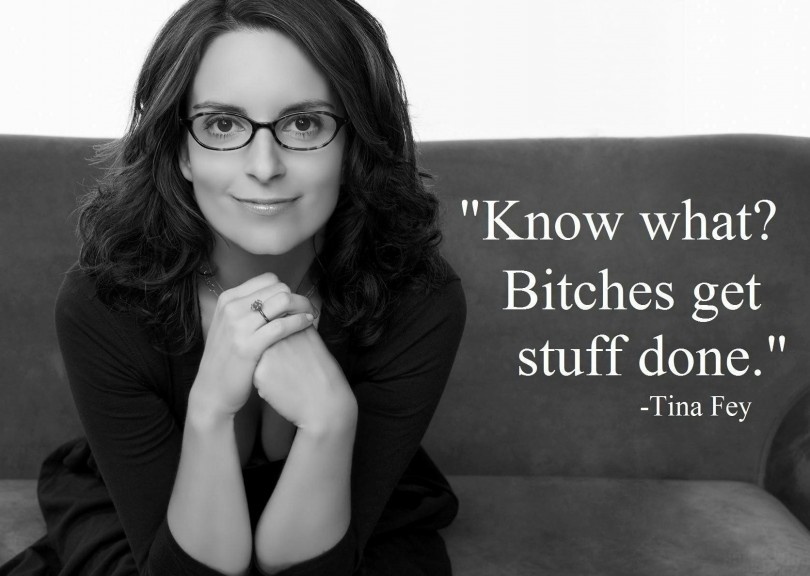 Know what? Bitches get stuff done. - Tina Fey