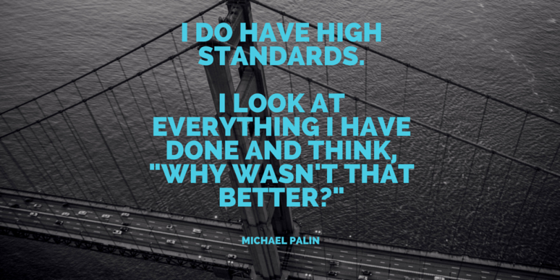 I do have high standards. I look at everything I have done and think, "why wasn't that better?" - Michael Palin
