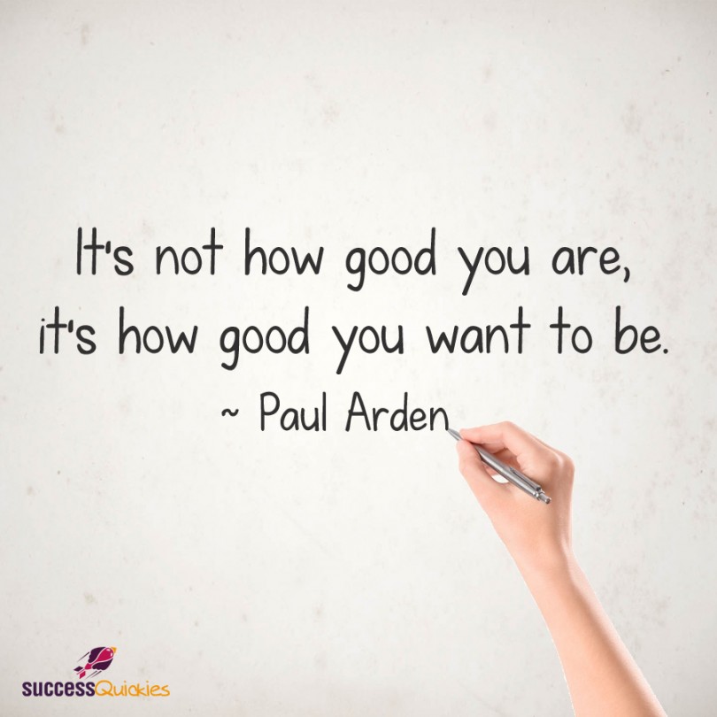 It's not how good you are, it's how good you want to be. - Paul Arden