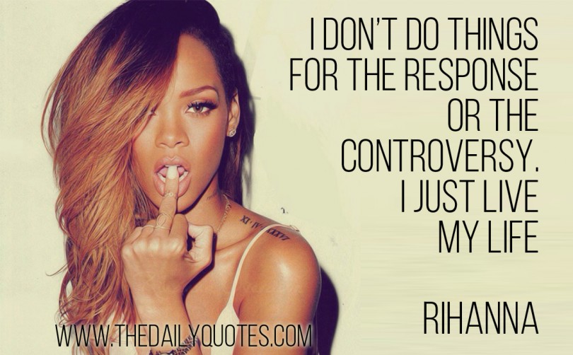 I don’t do things for the response or the controversy. I just live my life. – Rihanna