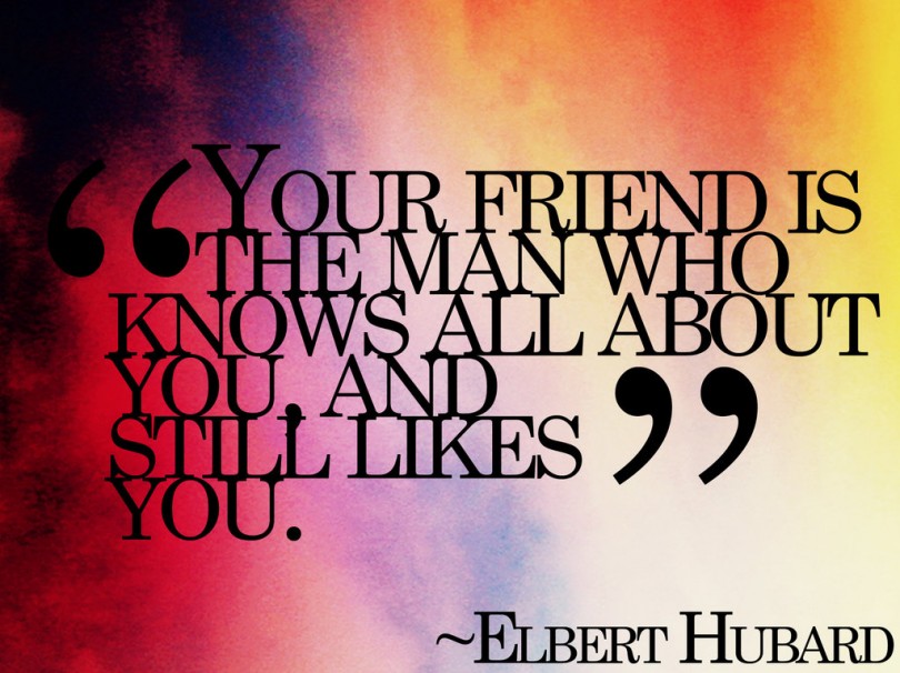 Your friend is the man who knows all about you, and still likes you. - Elbert Hubard