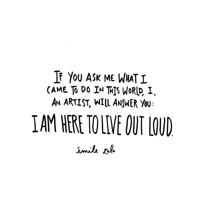 If you ask me what I came to do in this world, I, an artist, will answer you: I am here to live out loud. - Émile Zola