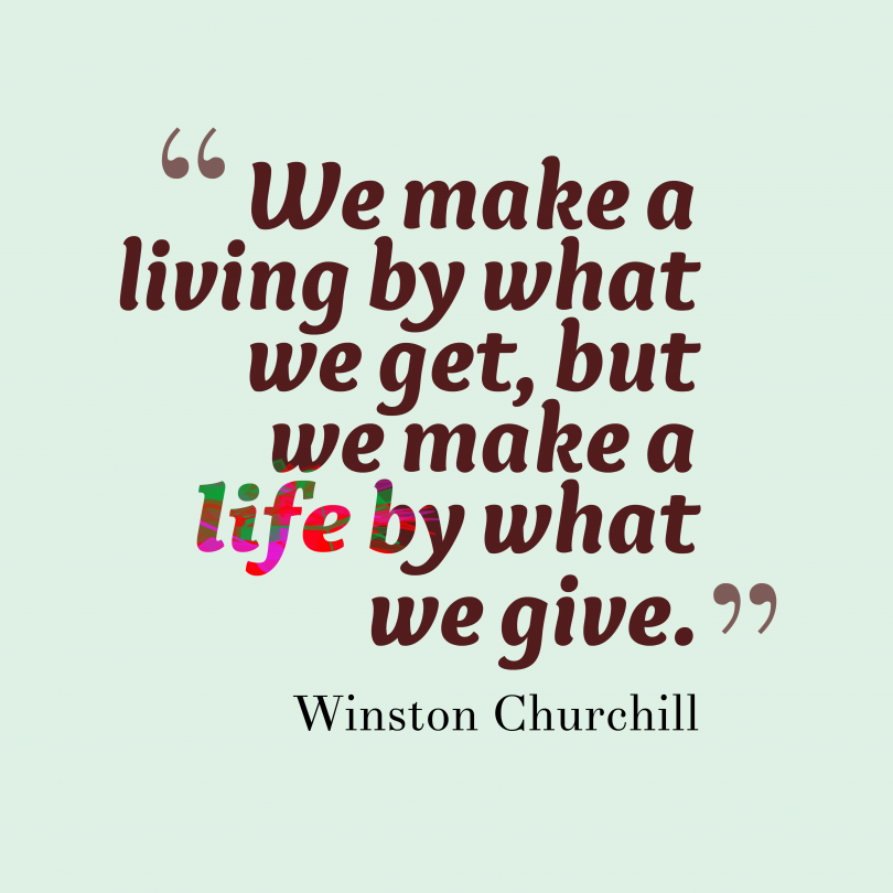 We make a living by what we get, but we make a life by what we give. - Winston Churchill
