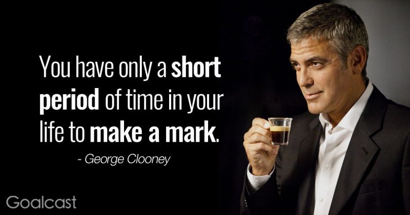 You have only a short period of time in your life to make a mark. - George Clooney