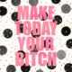 Make Today Your Bitch