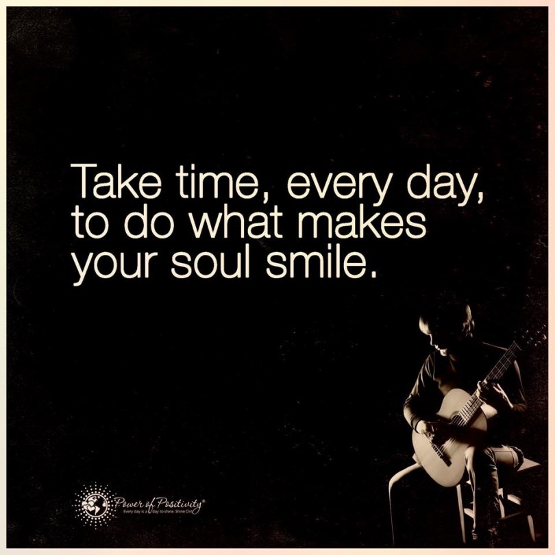 Take time, every day, to do what makes your soul smile.