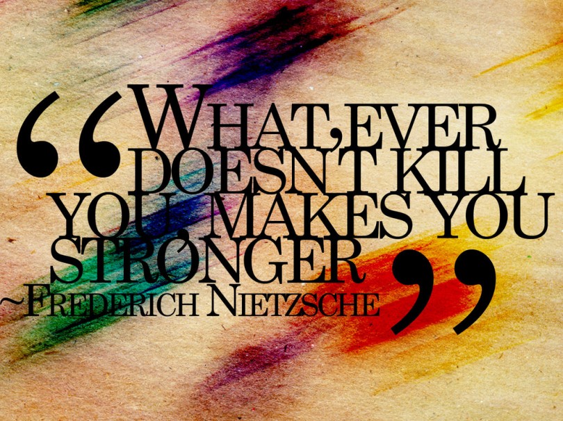 Whatever doesn't kill you, makes you stronger. - Friedrich Nietzsche