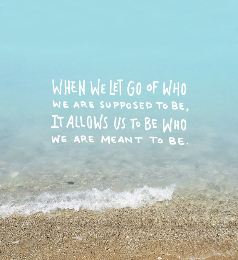 When we let go of who we are supposed to be, it allows us to be who we are meant to be.