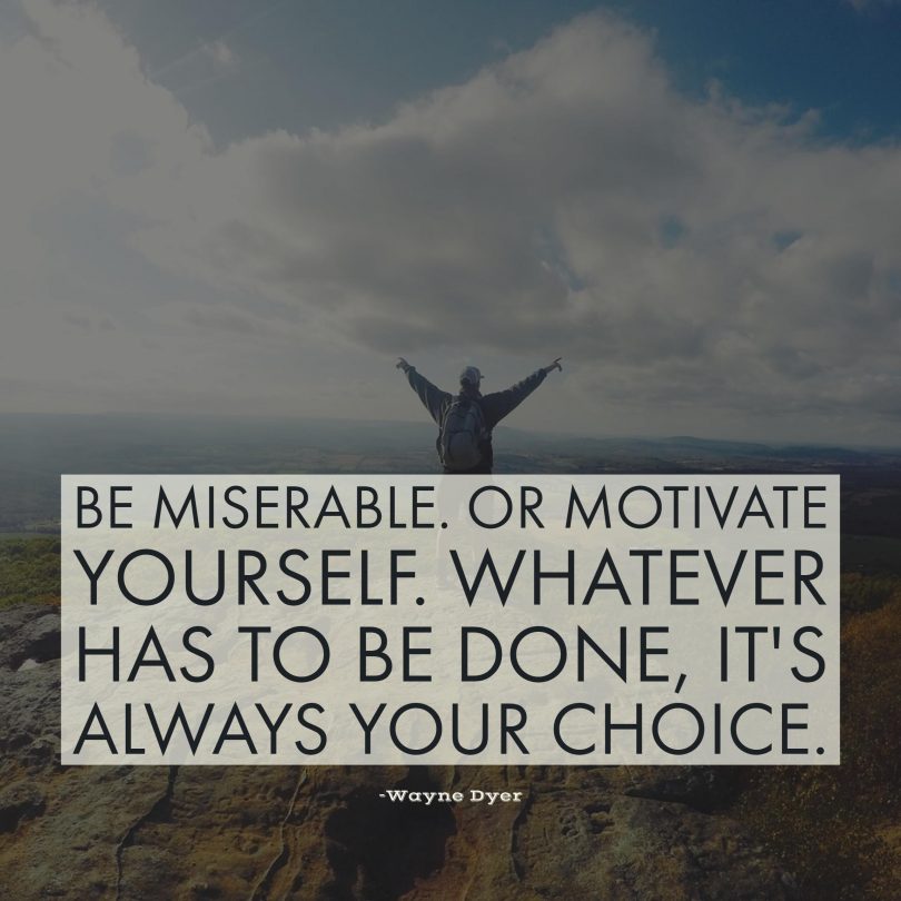 Be miserable or motivate yourself. Whatever has to be done, it's always your choice. - Wayne Dyer