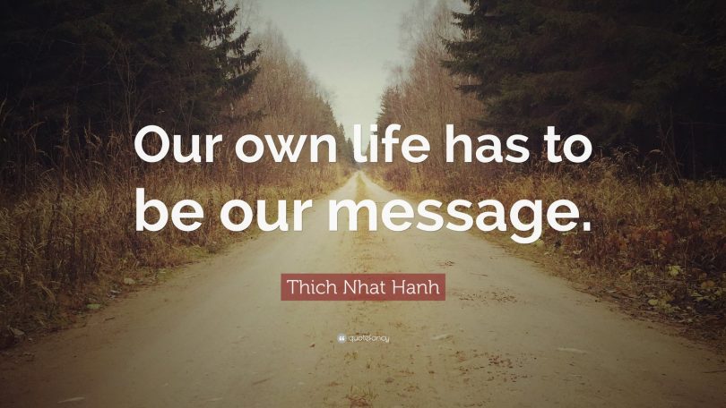 Our own life has to be our message. - Thich Nhat Hanh