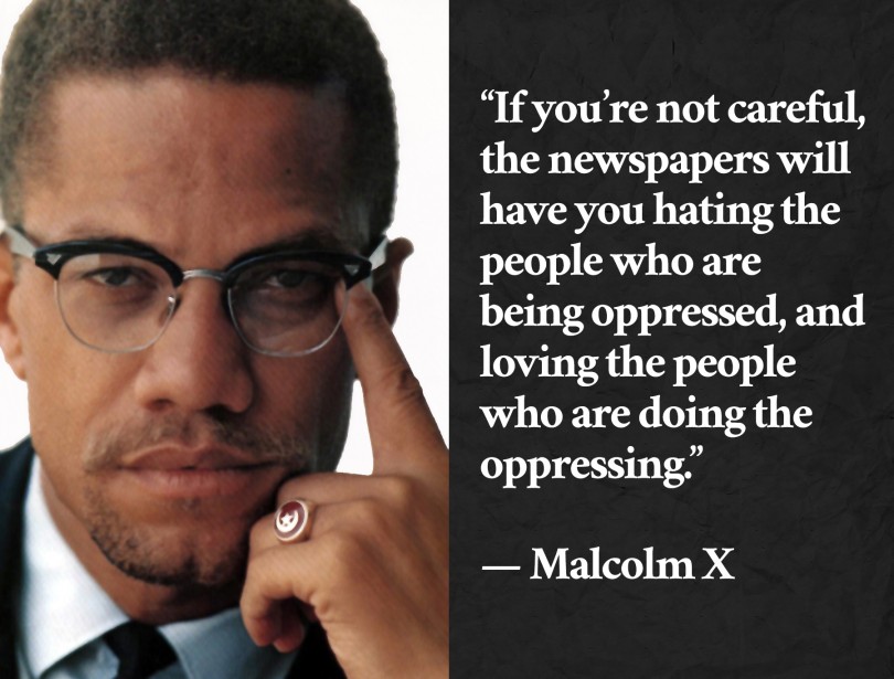 If you're not careful, the newspapers will have you hating the people who are being oppressed, and loving the people who are doing the oppressing. - Malcolm X