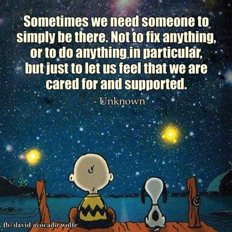 Sometimes we need someone to simply be there. Not to fix anything, or to do anything in particular, but just to let us feel that we are cared for and supported.