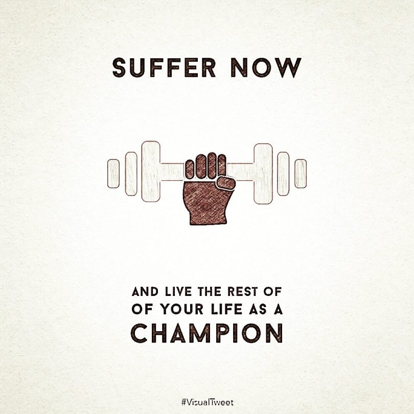 Suffer now and live the rest of your life as a champion.