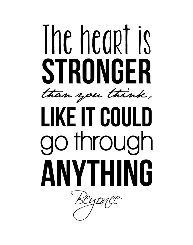 The heart is stronger than you think, like it could go through anything. - Beyoncé