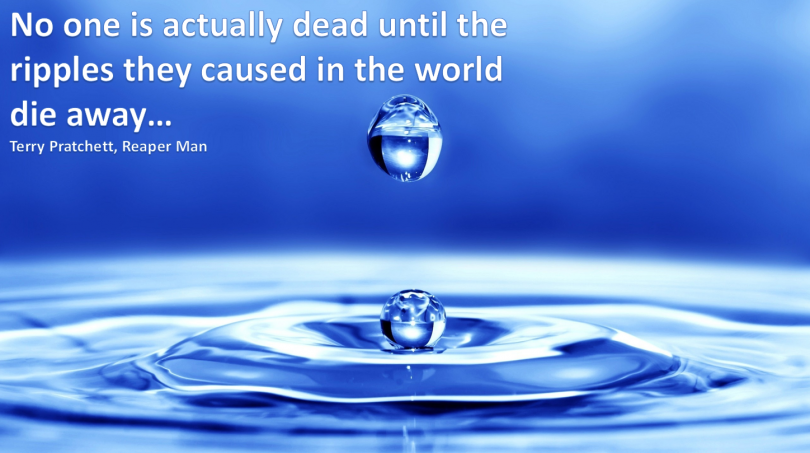 No one is actually dead until the ripples they caused in the world die away. - Terry Pratchett / Reaper Man