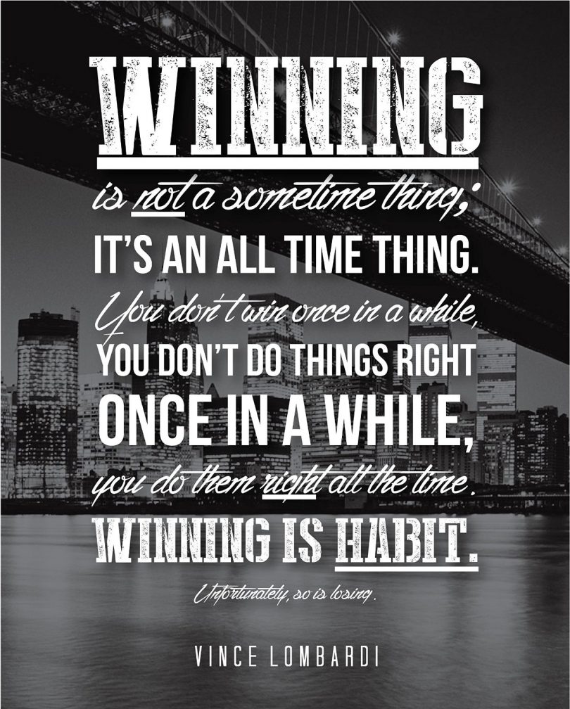 Winning is not a something thing, it's an all time thing. You don't win once in a while, you don't do things right once in a while, you do them right all the time. Winning is habit. - Vince Lombardi