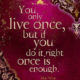 You Only Live Once