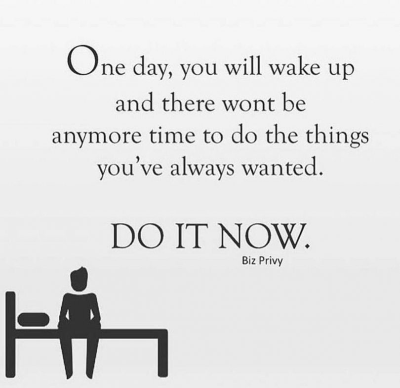 One day, you will wake up and there wont be anymore time to do the things you've always wanted. Do it now.