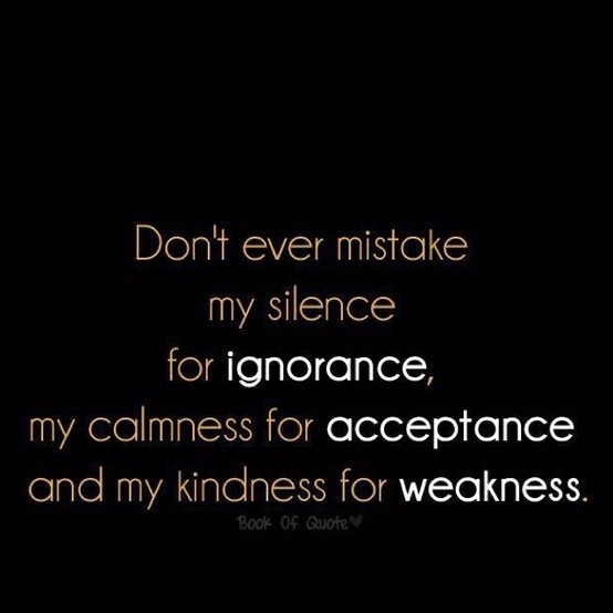 Don't ever mistake my silence for ignorance, my calmness for acceptance