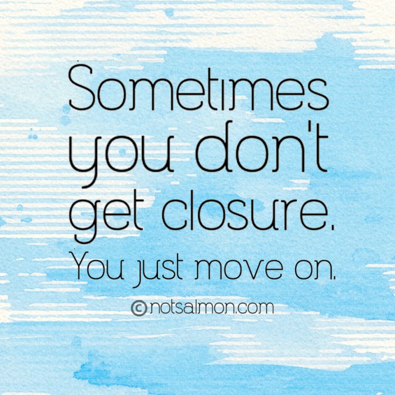 Sometimes you don’t get closure. You just move on.