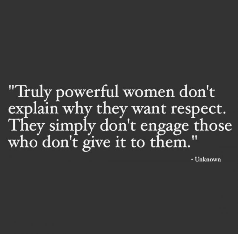 Truly powerful women don't explain why they want respect. They simply don't engage those who don't give it to them.