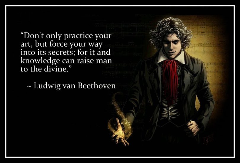 Don't only practice your art, but force your way into its secrets; for it and knowledge can raise man to the divine. - Ludwig van Beethoven