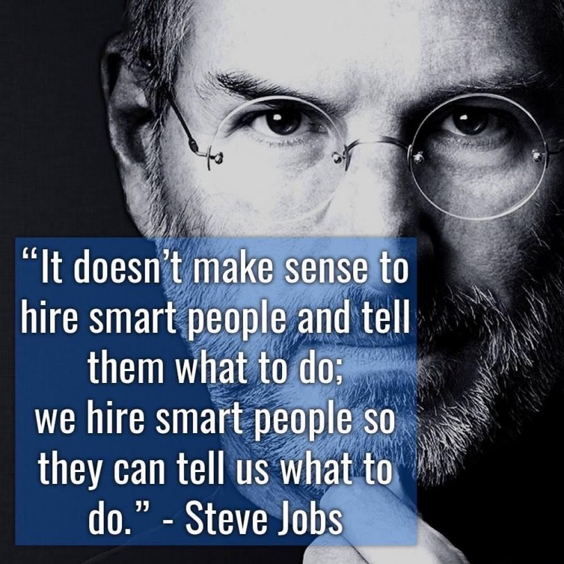 It doesn't make sense to hire smart people and tell them what to do; we hire smart people s they can tell us what do. - Steve Jobs