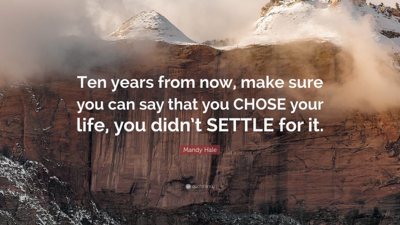 Ten years from now, make sure you can say that you chose your life, you didn't settle for it. - Mandy Hale
